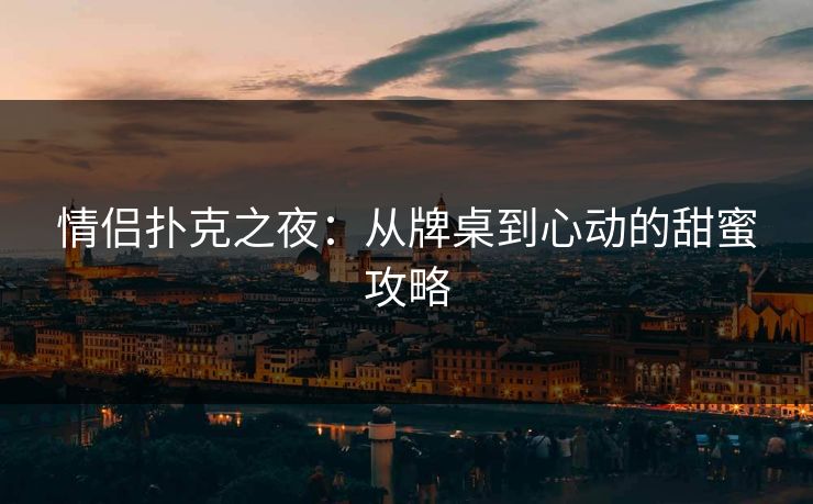 情侣扑克之夜：从牌桌到心动的甜蜜攻略