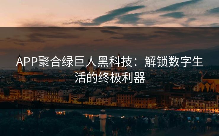 APP聚合绿巨人黑科技：解锁数字生活的终极利器