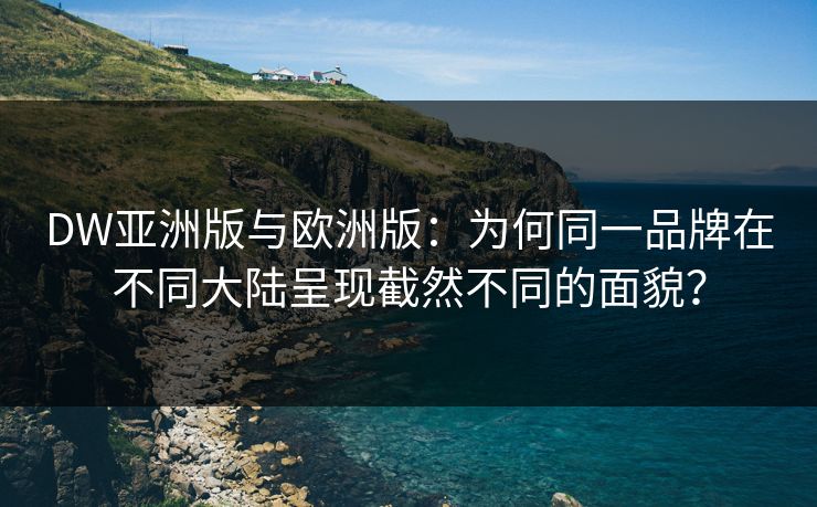 DW亚洲版与欧洲版：为何同一品牌在不同大陆呈现截然不同的面貌？