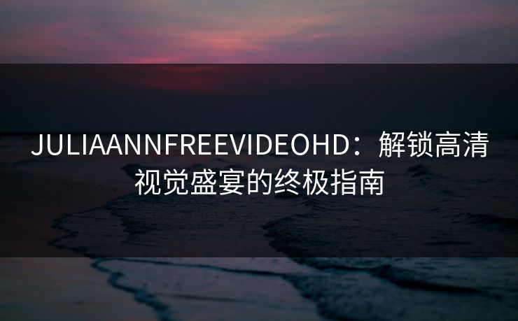 JULIAANNFREEVIDEOHD：解锁高清视觉盛宴的终极指南