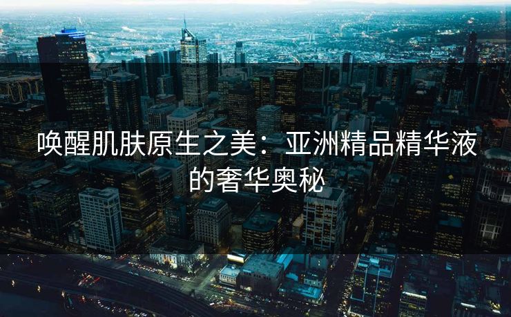 唤醒肌肤原生之美：亚洲精品精华液的奢华奥秘