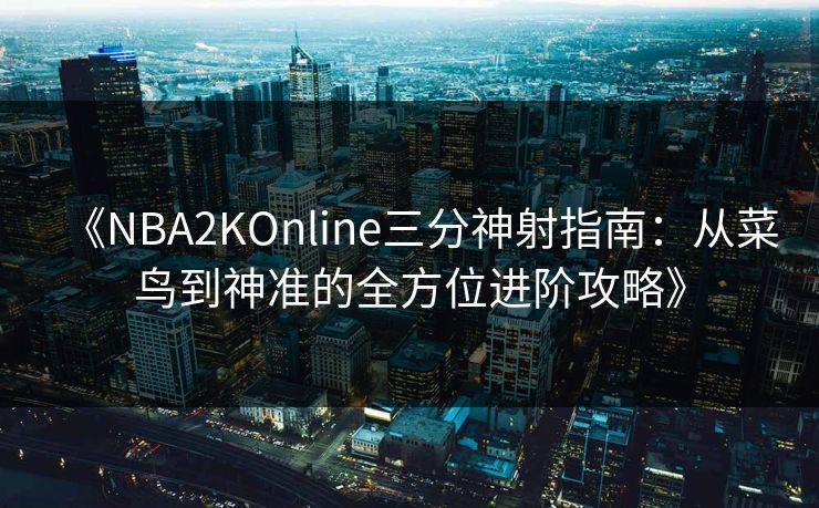 《NBA2KOnline三分神射指南：从菜鸟到神准的全方位进阶攻略》