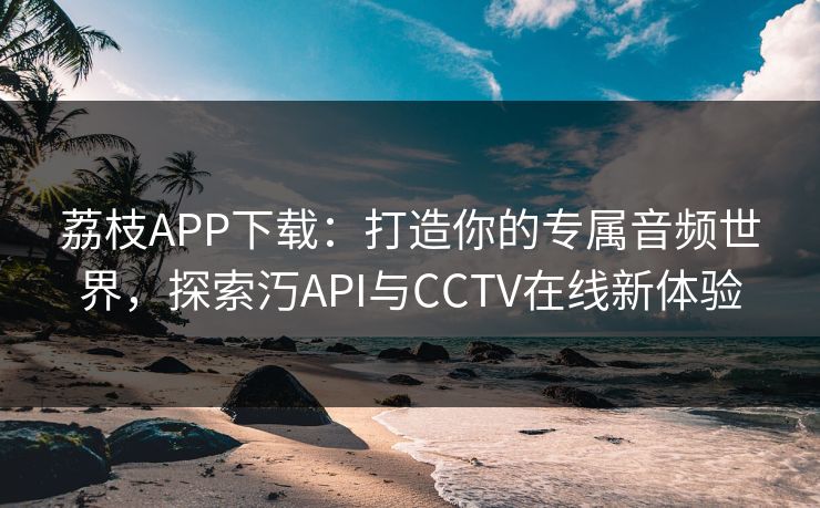 荔枝APP下载：打造你的专属音频世界，探索汅API与CCTV在线新体验