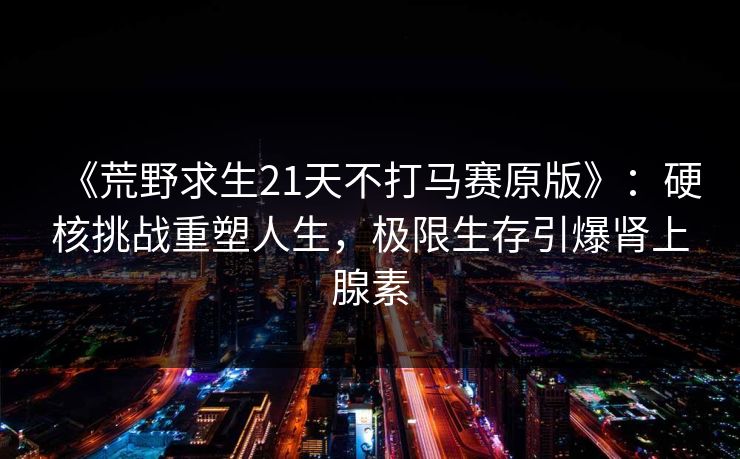 《荒野求生21天不打马赛原版》：硬核挑战重塑人生，极限生存引爆肾上腺素