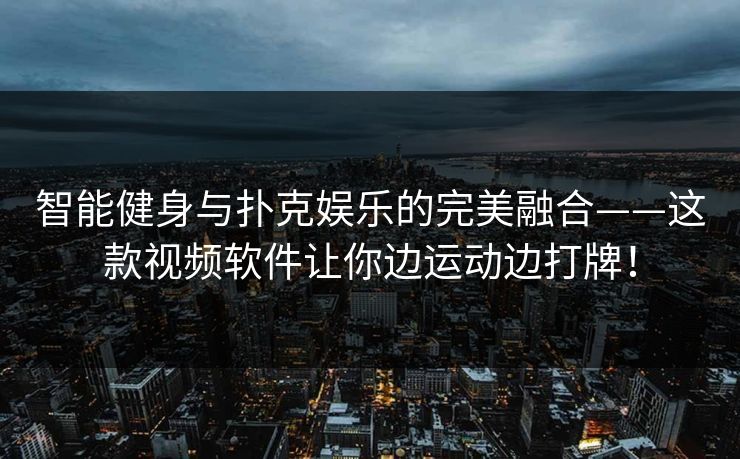 智能健身与扑克娱乐的完美融合——这款视频软件让你边运动边打牌！